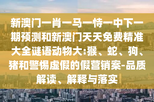 新澳門一肖一馬一恃一中下一期預測和新澳門天天免費精準大全謎語動物大:猴、蛇、狗、豬和警惕虛假的假營銷案-品質解讀、解釋與落實